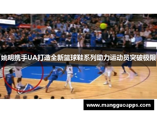 姚明携手UA打造全新篮球鞋系列助力运动员突破极限