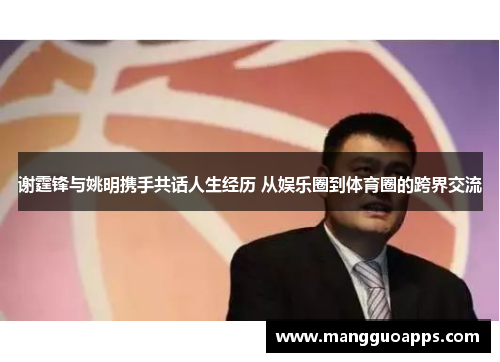 谢霆锋与姚明携手共话人生经历 从娱乐圈到体育圈的跨界交流