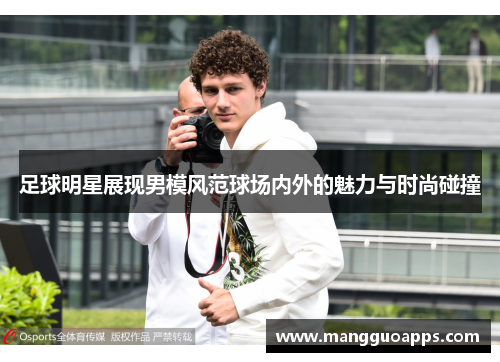 足球明星展现男模风范球场内外的魅力与时尚碰撞