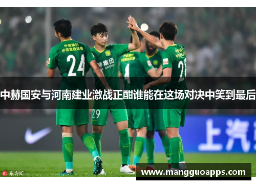 中赫国安与河南建业激战正酣谁能在这场对决中笑到最后