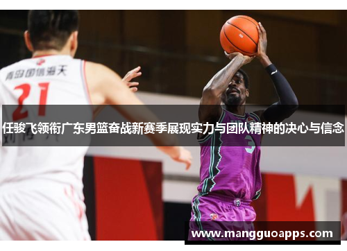 任骏飞领衔广东男篮奋战新赛季展现实力与团队精神的决心与信念