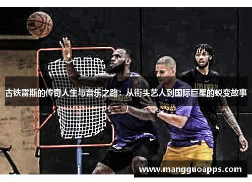 古铁雷斯的传奇人生与音乐之路：从街头艺人到国际巨星的蜕变故事
