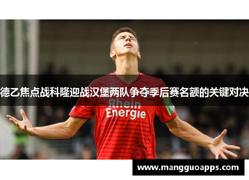 德乙焦点战科隆迎战汉堡两队争夺季后赛名额的关键对决